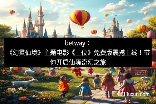 betway：《幻灵仙境》主题电影《上位》免费版震撼上线！带你开启仙境奇幻之旅