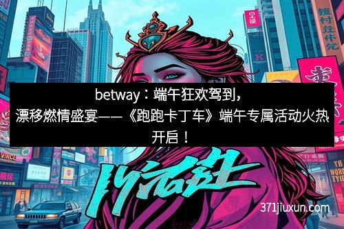 betway：端午狂欢驾到，漂移燃情盛宴——《跑跑卡丁车》端午专属活动火热开启！
