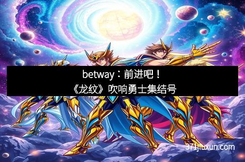betway：前进吧！《龙纹》吹响勇士集结号
