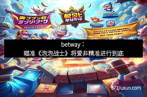 betway：瞄准《泡泡战士》将爱非精准进行到底